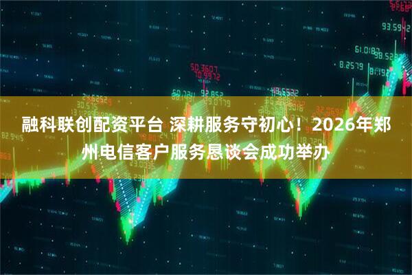 融科联创配资平台 深耕服务守初心!2026年郑州电信客户服务恳谈会成功举办