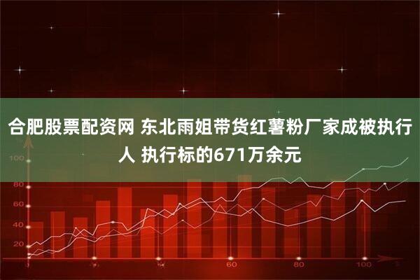 合肥股票配资网 东北雨姐带货红薯粉厂家成被执行人 执行标的671万余元
