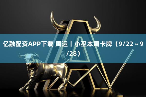 亿融配资APP下载 周运丨小巫本周卡牌（9/22～9/28）