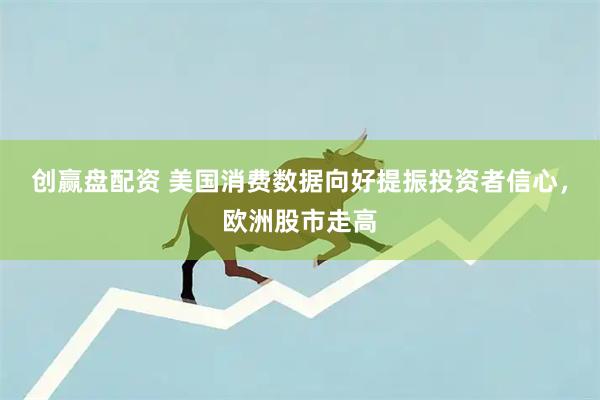 创赢盘配资 美国消费数据向好提振投资者信心，欧洲股市走高