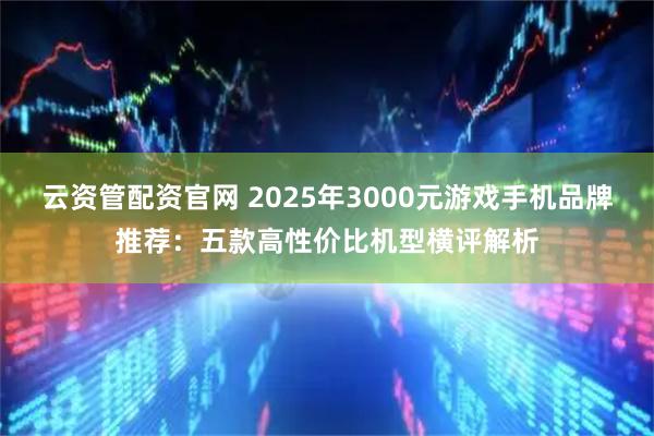 云资管配资官网 2025年3000元游戏手机品牌推荐：五款高性价比机型横评解析