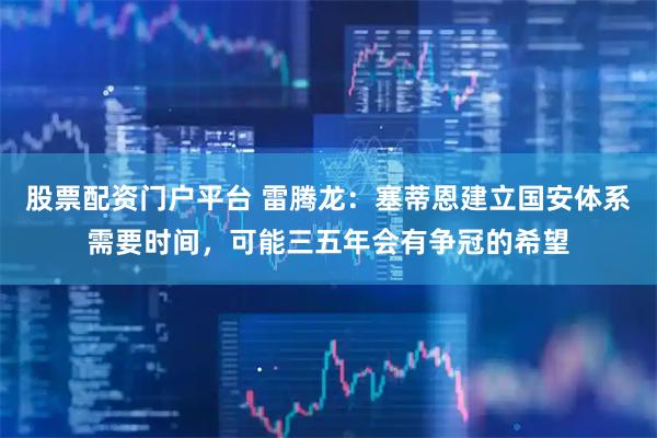 股票配资门户平台 雷腾龙:塞蒂恩建立国安体系需要时间,可能三五年会有争冠的希望