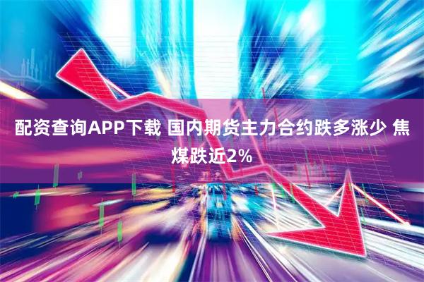 配资查询APP下载 国内期货主力合约跌多涨少 焦煤跌近2%