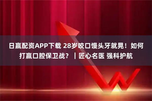 日赢配资APP下载 28岁咬口馒头牙就晃！如何打赢口腔保卫战？｜匠心名医 强科护航