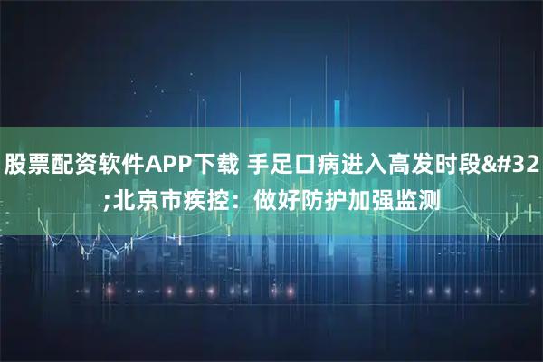 股票配资软件APP下载 手足口病进入高发时段 北京市疾控：做好防护加强监测