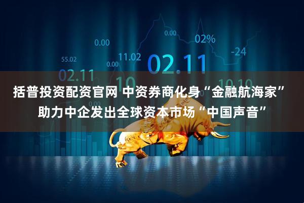 括普投资配资官网 中资券商化身“金融航海家” 助力中企发出全球资本市场“中国声音”