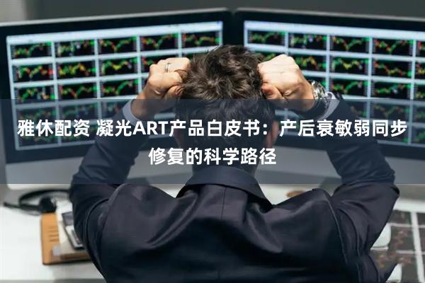 雅休配资 凝光ART产品白皮书:产后衰敏弱同步修复的科学路径