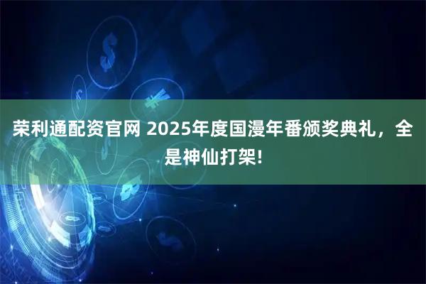 荣利通配资官网 2025年度国漫年番颁奖典礼，全是神仙打架!