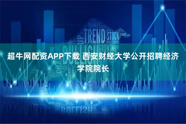 超牛网配资APP下载 西安财经大学公开招聘经济学院院长