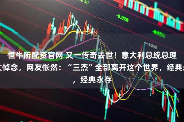 恒牛所配资官网 又一传奇去世！意大利总统总理发文悼念，网友怅然：“三杰”全部离开这个世界，经典永存