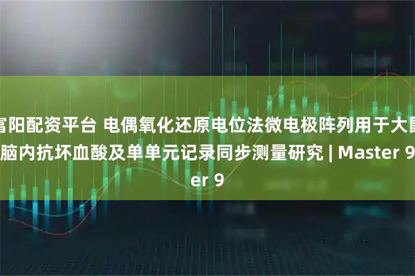 富阳配资平台 电偶氧化还原电位法微电极阵列用于大鼠脑内抗坏血酸及单单元记录同步测量研究 | Master 9