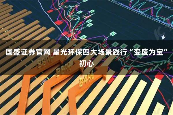 国盛证券官网 星光环保四大场景践行“变废为宝”初心