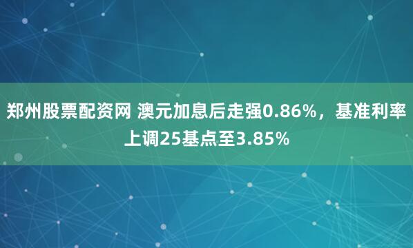 郑州股票配资网 澳元加息后走强0.86%，基准利率上调25基点至3.85%