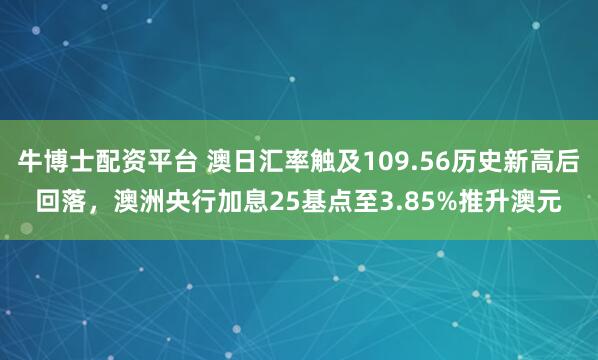 牛博士配资平台 澳日汇率触及109.56历史新高后回落，澳洲央行加息25基点至3.85%推升澳元