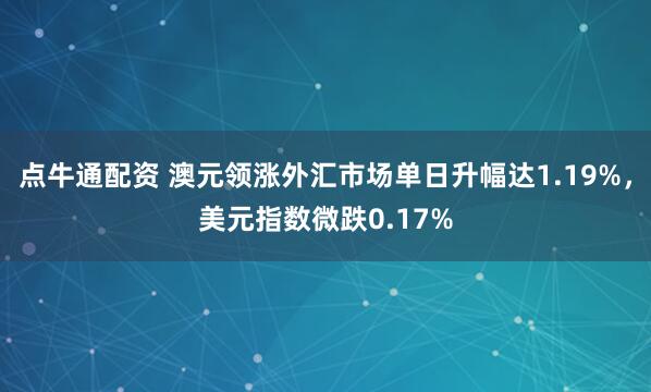 点牛通配资 澳元领涨外汇市场单日升幅达1.19%，美元指数微跌0.17%