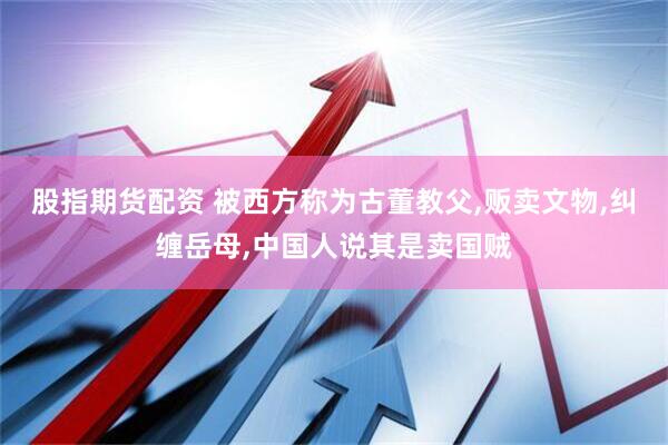 股指期货配资 被西方称为古董教父,贩卖文物,纠缠岳母,中国人说其是卖国贼