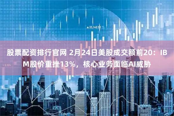 股票配资排行官网 2月24日美股成交额前20：IBM股价重挫13%，核心业务面临AI威胁