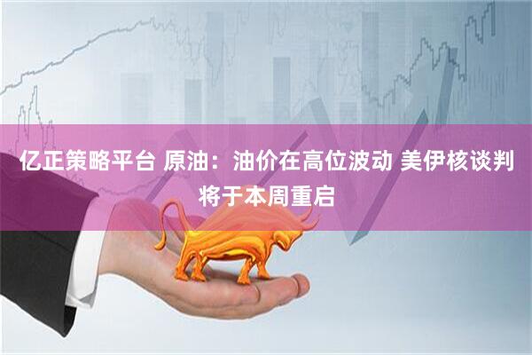 亿正策略平台 原油：油价在高位波动 美伊核谈判将于本周重启