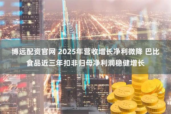 博远配资官网 2025年营收增长净利微降 巴比食品近三年扣非归母净利润稳健增长