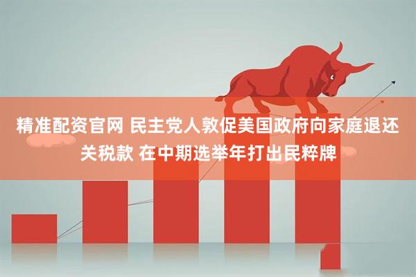 精准配资官网 民主党人敦促美国政府向家庭退还关税款 在中期选举年打出民粹牌