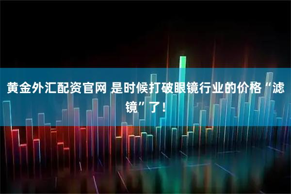 黄金外汇配资官网 是时候打破眼镜行业的价格“滤镜”了!