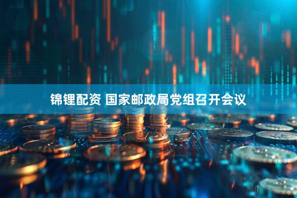 锦锂配资 国家邮政局党组召开会议