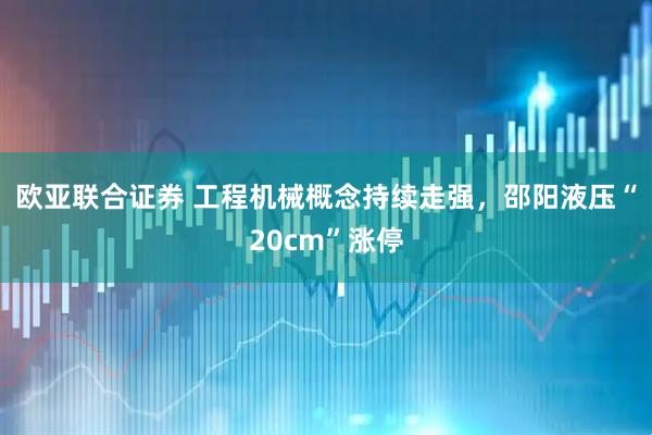 欧亚联合证券 工程机械概念持续走强，邵阳液压“20cm”涨停