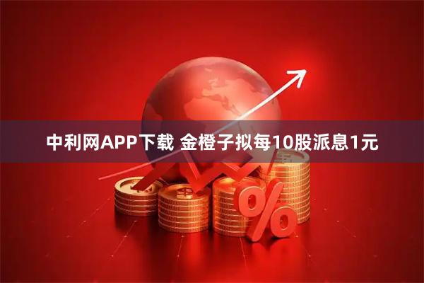 中利网APP下载 金橙子拟每10股派息1元