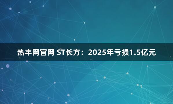 热丰网官网 ST长方：2025年亏损1.5亿元