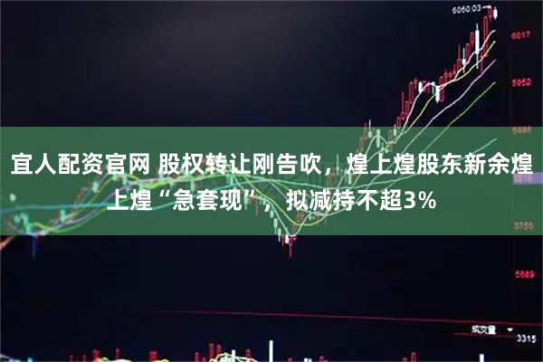 宜人配资官网 股权转让刚告吹，煌上煌股东新余煌上煌“急套现”，拟减持不超3%