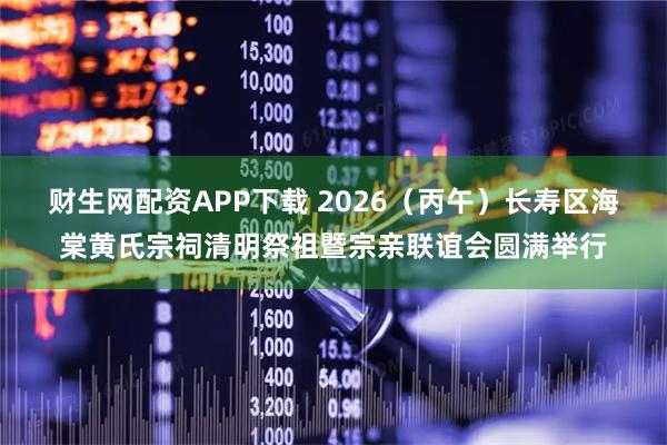 财生网配资APP下载 2026（丙午）长寿区海棠黄氏宗祠清明祭祖暨宗亲联谊会圆满举行
