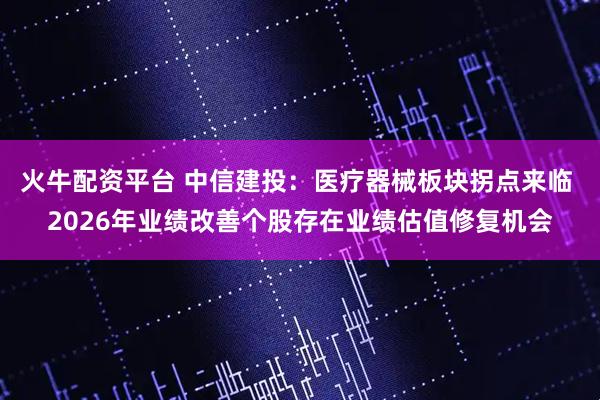 火牛配资平台 中信建投：医疗器械板块拐点来临 2026年业绩改善个股存在业绩估值修复机会