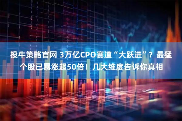 投牛策略官网 3万亿CPO赛道“大跃进”？最猛个股已暴涨超50倍！几大维度告诉你真相